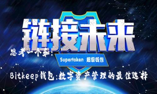 思考一个和:

Bitkeep钱包：数字资产管理的最佳选择