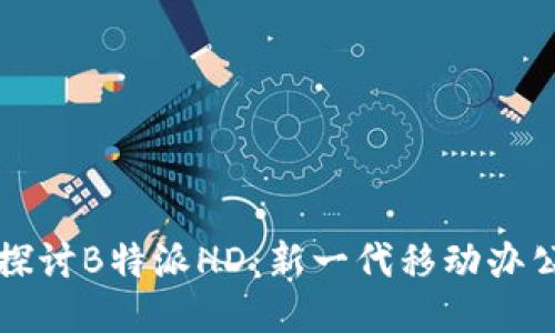 深入探讨B特派HD：新一代移动办公利器