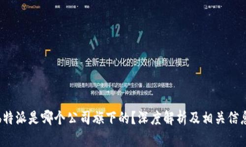 b特派是哪个公司旗下的？深度解析及相关信息