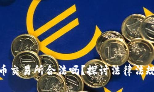 : 数字货币交易所合法吗？探讨法律法规与合规性