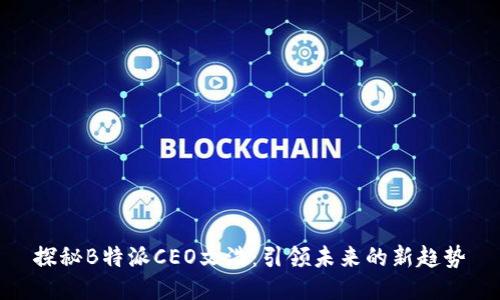 探秘B特派CEO文浩：引领未来的新趋势