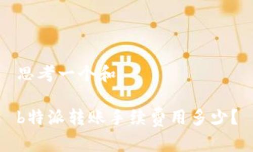思考一个和

b特派转账手续费用多少？