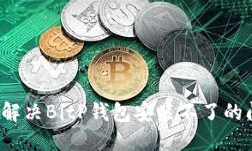 如何解决BitP钱包安装不了的问题？