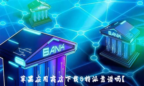   
苹果应用商店下载B特派靠谱吗？