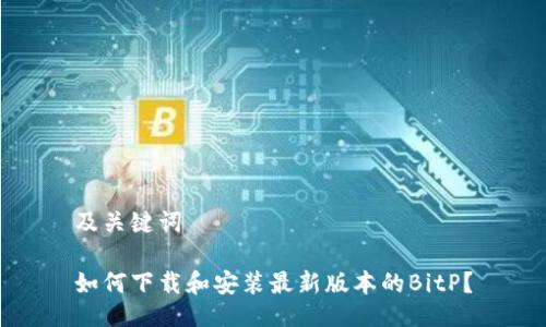 及关键词

如何下载和安装最新版本的BitP？
