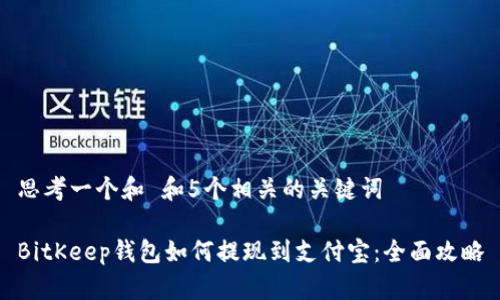 思考一个和 和5个相关的关键词

BitKeep钱包如何提现到支付宝：全面攻略