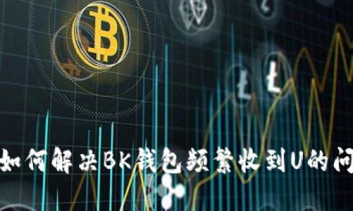 : 如何解决BK钱包频繁收到U的问题