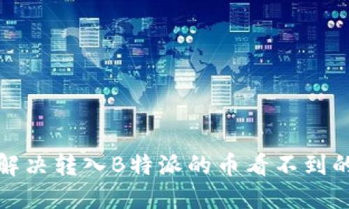 如何解决转入B特派的币看不到的问题