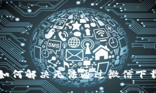 比特派如何解决无法通过微信下载的问题