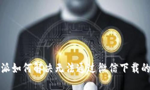 比特派如何解决无法通过微信下载的问题