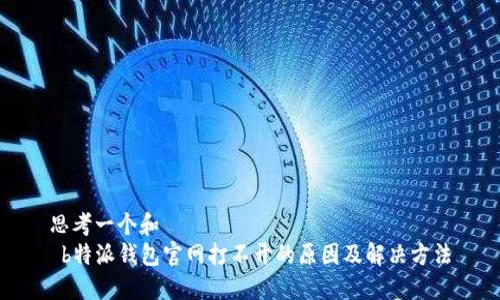思考一个和  
 b特派钱包官网打不开的原因及解决方法