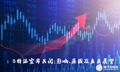 : B特派宣布关闭：影响、原因及未来展望