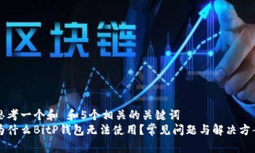 思考一个和 和5个相关的关键词  
为什么BitP钱包无法使用？常见问题与解决方案