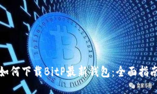 如何下载BitP最新钱包：全面指南