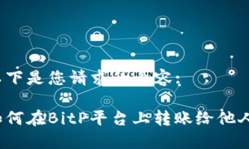 以下是您请求的内容:

如何在BitP平台上转账给他人？