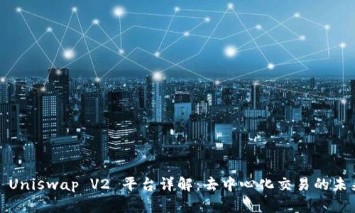 : Uniswap V2 平台详解：去中心化交易的未来