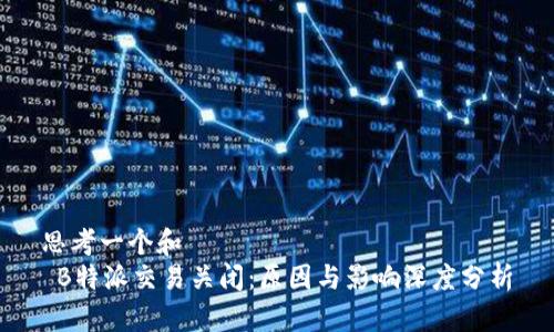 思考一个和  
 B特派交易关闭：原因与影响深度分析
