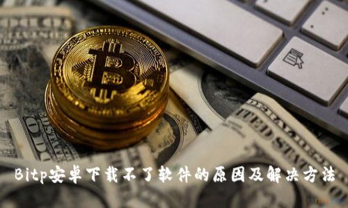 Bitp安卓下载不了软件的原因及解决方法