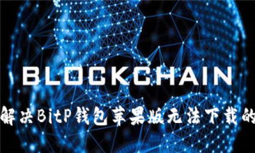 如何解决BitP钱包苹果版无法下载的问题
