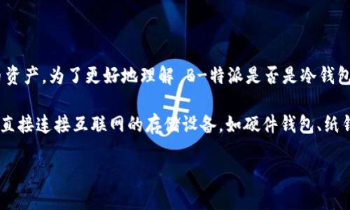 特派 (B-Token) 是一种数字资产钱包，它主要用于管理和存储加密货币资产。为了更好地理解 B-特派是否是冷钱包，首先让我们明确几个概念，然后深入探讨这个问题。

冷钱包 和 热钱包 是用于存储加密货币的两种不同方式。冷钱包是指不直接连接互联网的存储设备，如硬件钱包、纸钱包等；而热钱包则是连接互联网的关于加密货币的网银或智能手机应用。

### B-特派是否是冷钱包？