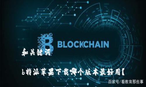 和关键词

b特派苹果下载哪个版本最好用？