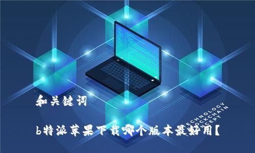 和关键词

b特派苹果下载哪个版本最好用？