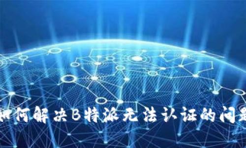 如何解决B特派无法认证的问题