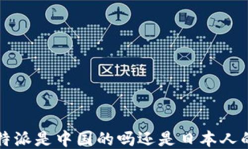 
b特派是中国的吗还是日本人的？
