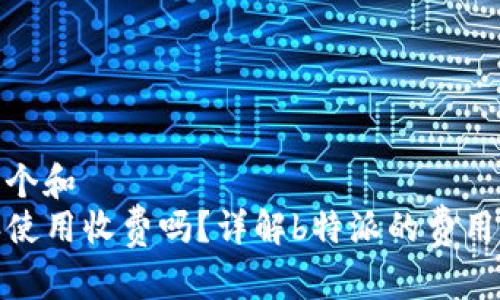 思考一个和  
 b特派使用收费吗？详解b特派的费用与服务