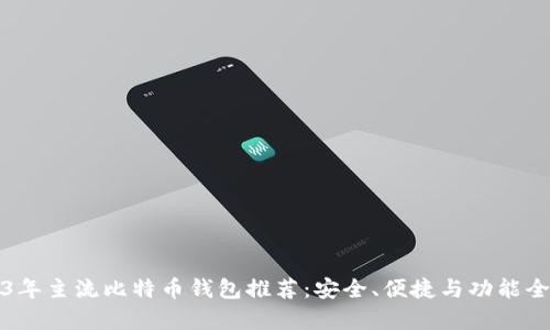2023年主流比特币钱包推荐：安全、便捷与功能全解析
