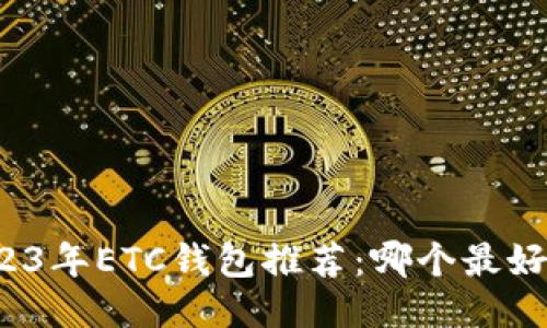 2023年ETC钱包推荐：哪个最好用？