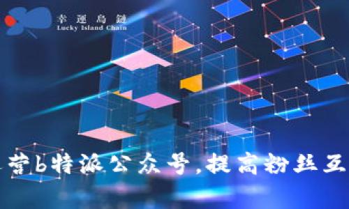 如何有效运营b特派公众号，提高粉丝互动与关注度