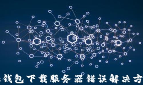
bk钱包下载服务器错误解决方案