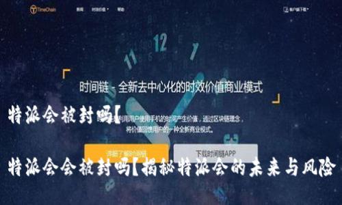 特派会被封吗？

特派会会被封吗？揭秘特派会的未来与风险