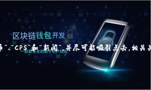 思路构思：为了使这篇文章并，应包含“加密货币”、“开普币”、“CPS”和“新闻”，并尽可能吸引点击。相关关键词要考虑用户可能的搜索习惯，确保与内容的相关性。


2023年开普币CPS最新动态与市场前景分析