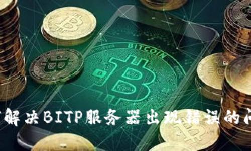 如何解决BITP服务器出现错误的问题？