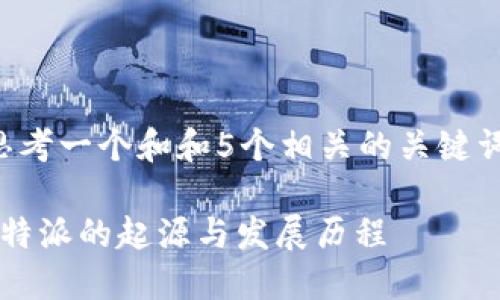 思考一个和和5个相关的关键词。

b特派的起源与发展历程