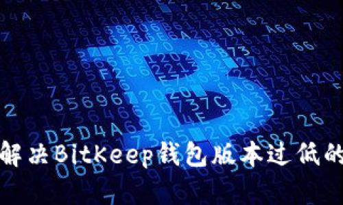 如何解决BitKeep钱包版本过低的问题