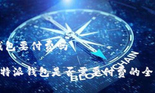 特派钱包要付费吗

关于B特派钱包是否需要付费的全面解析