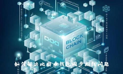 如何解决比特币钱包同步断线问题