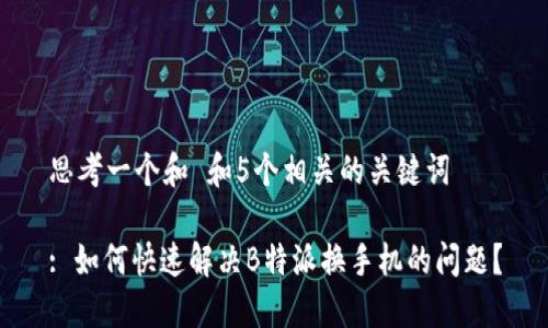 思考一个和 和5个相关的关键词

: 如何快速解决B特派换手机的问题？
