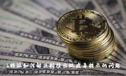 b特派如何解决持续出现病毒提示的问题
