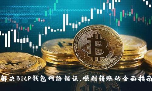 解决BitP钱包网络错误，顺利转账的全面指南