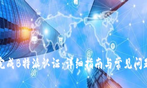 如何完成B特派认证：详细指南与常见问题解答