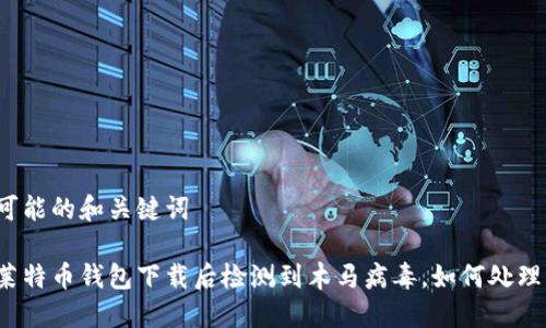 可能的和关键词

莱特币钱包下载后检测到木马病毒，如何处理？