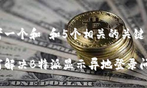 思考一个和 和5个相关的关键词

如何解决B特派显示异地登录问题？