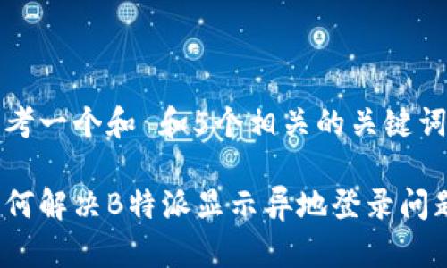 思考一个和 和5个相关的关键词

如何解决B特派显示异地登录问题？
