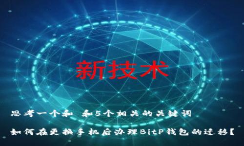 思考一个和 和5个相关的关键词

如何在更换手机后办理BitP钱包的迁移？
