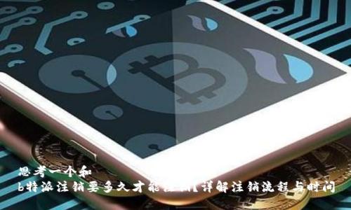 思考一个和
b特派注销要多久才能注销？详解注销流程与时间
