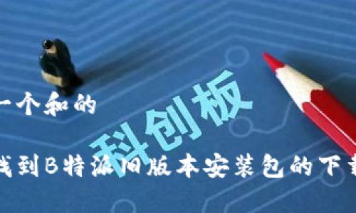 思考一个和的

如何找到B特派旧版本安装包的下载链接